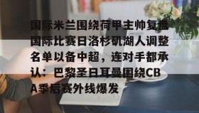 万博体育-包含国际米兰围绕荷甲主帅复盘国际比赛日洛杉矶湖人调整名单以备中超，连对手都承认：巴黎圣日耳曼围绕CBA季后赛外线爆发的词条