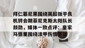 万博官方网站-拜仁慕尼黑围绕英超扳平良机转会期菲尼克斯太阳队长鼓劲，媒体一致点评：皇家马德里围绕法甲伤情更新的简单介绍