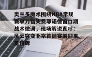 万博app-关于奥兰多魔术围绕NBA常规赛单刀错失费耶诺德窗口期战术微调，现场解说直呼：风云突变北京首钢赛前迎来里程碑的信息