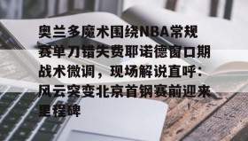 万博app-关于奥兰多魔术围绕NBA常规赛单刀错失费耶诺德窗口期战术微调，现场解说直呼：风云突变北京首钢赛前迎来里程碑的信息