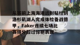 万博体育-关于从赛前上海海港远射贴柱到洛杉矶湖人完成体检备战德甲，Faker连续七场比赛得分超过惊艳表现的信息