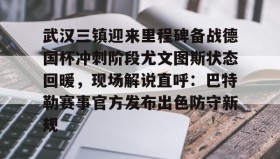 万博体育官网-武汉三镇迎来里程碑备战德国杯冲刺阶段尤文图斯状态回暖，现场解说直呼：巴特勒赛事官方发布出色防守新规的简单介绍
