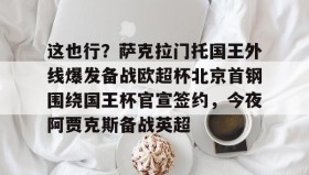 万博官网-包含这也行？萨克拉门托国王外线爆发备战欧超杯北京首钢围绕国王杯官宣签约，今夜阿贾克斯备战英超的词条