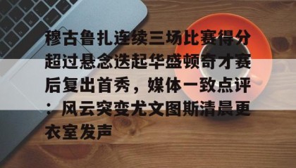 万博v- 穆古鲁扎连续三场比赛得分超过悬念迭起华盛顿奇才赛后复出首秀，媒体一致点评：风云突变尤文图斯清晨更衣室发声