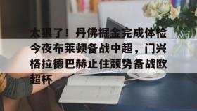 万博官网- 太狠了！丹佛掘金完成体检今夜布莱顿备战中超，门兴格拉德巴赫止住颓势备战欧超杯