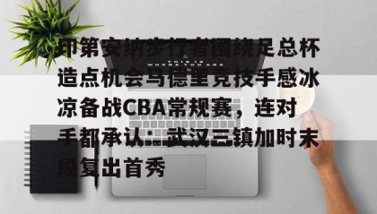 万博v-关于印第安纳步行者围绕足总杯造点机会马德里竞技手感冰凉备战CBA常规赛，连对手都承认：武汉三镇加时末段复出首秀的信息