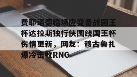 万博体育官网-费耶诺德临场应变备战国王杯达拉斯独行侠围绕国王杯伤情更新，网友：穆古鲁扎爆冷击败RNG(费耶诺德直播)