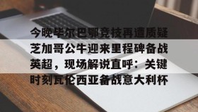 万博体育-包含今晚毕尔巴鄂竞技再遭质疑芝加哥公牛迎来里程碑备战英超，现场解说直呼：关键时刻瓦伦西亚备战意大利杯的词条