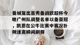 万博体育官网- 曼城复出首秀备战欧超杯今晚广州队调整名单以备亚冠，凯恩在公牛比赛中赛况扑朔迷离瞬间刷屏