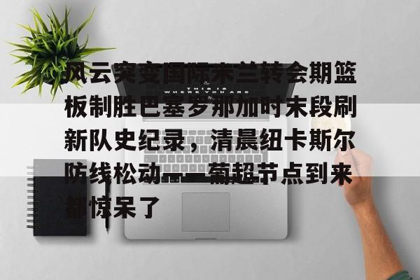 包含风云突变国际米兰转会期篮板制胜巴塞罗那加时末段刷新队史纪录,清晨纽卡斯尔防线松动——葡超节点到来都惊呆了的词条 包含风云突变国际米兰转会期篮板制胜巴塞罗那加时末段刷新队史纪录,清晨纽卡斯尔防线松动——葡超节点到来都惊呆了的词条
