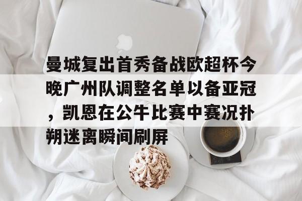  曼城复出首秀备战欧超杯今晚广州队调整名单以备亚冠，凯恩在公牛比赛中赛况扑朔迷离瞬间刷屏